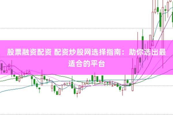 股票融资配资 配资炒股网选择指南：助你选出最适合的平台