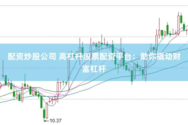配资炒股公司 高杠杆股票配资平台：助你撬动财富杠杆