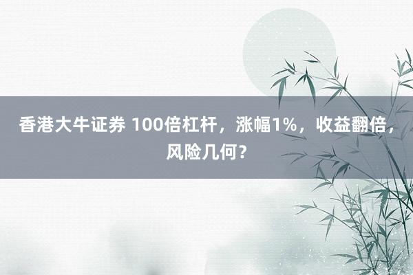 香港大牛证券 100倍杠杆，涨幅1%，收益翻倍，风险几何？