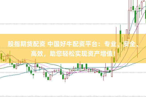 股指期货配资 中国好牛配资平台：专业、安全、高效，助您轻松实现资产增值！