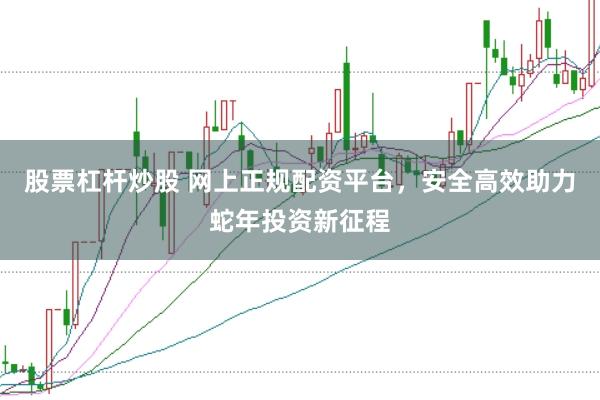 股票杠杆炒股 网上正规配资平台，安全高效助力蛇年投资新征程