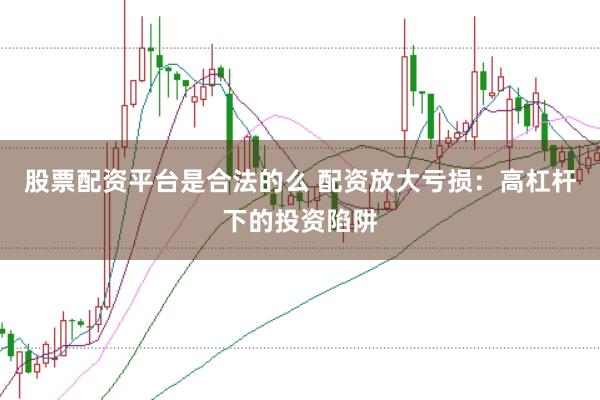 股票配资平台是合法的么 配资放大亏损：高杠杆下的投资陷阱