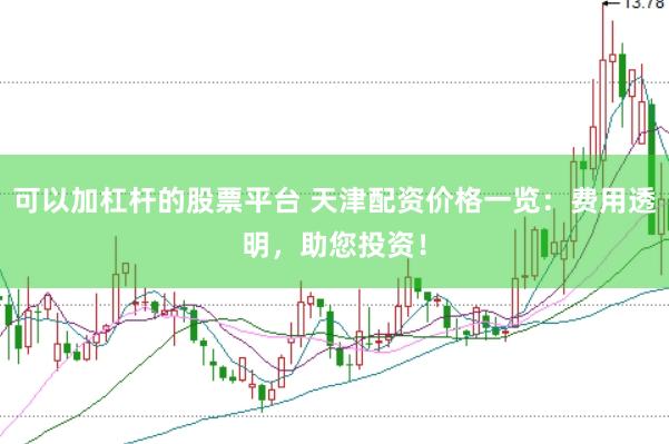 可以加杠杆的股票平台 天津配资价格一览：费用透明，助您投资！