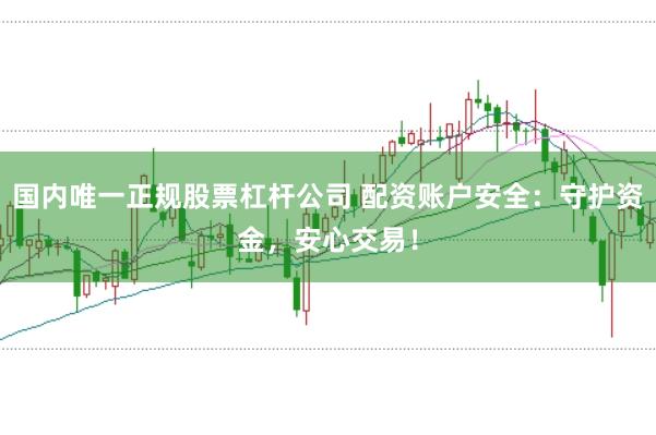 国内唯一正规股票杠杆公司 配资账户安全：守护资金，安心交易！