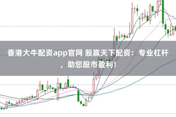 香港大牛配资app官网 股赢天下配资：专业杠杆，助您股市盈利！