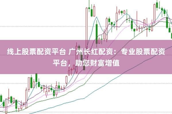 线上股票配资平台 广州长红配资：专业股票配资平台，助您财富增值