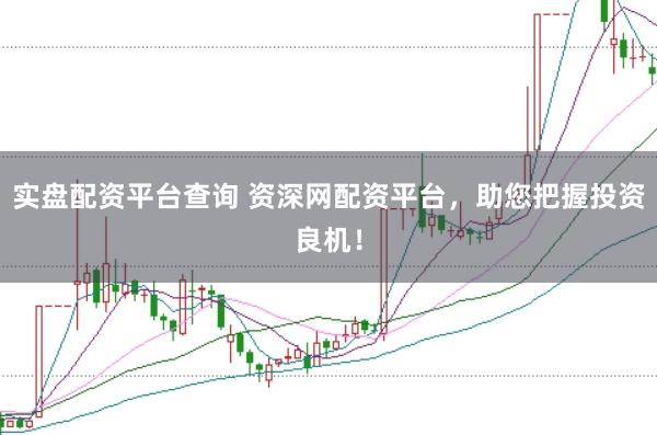 实盘配资平台查询 资深网配资平台，助您把握投资良机！