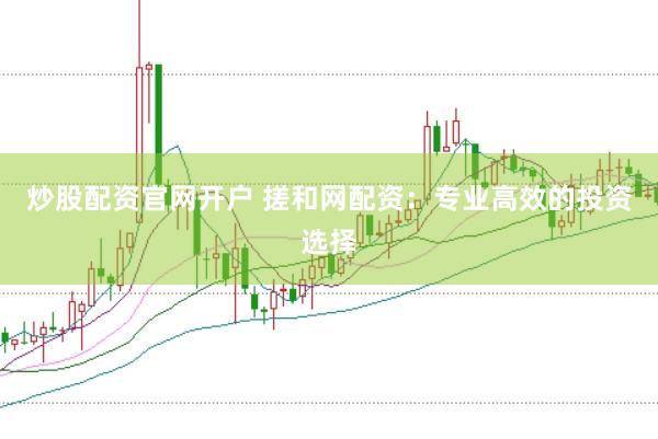 炒股配资官网开户 搓和网配资：专业高效的投资选择