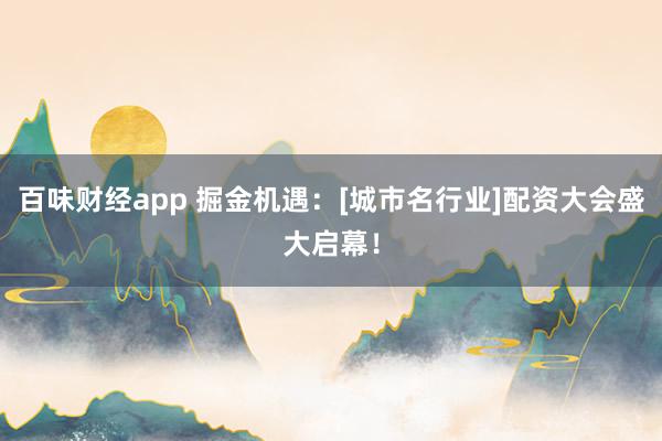 百味财经app 掘金机遇：[城市名行业]配资大会盛大启幕！