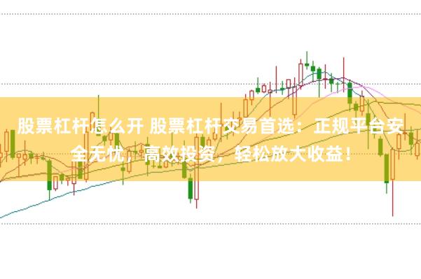 股票杠杆怎么开 股票杠杆交易首选：正规平台安全无忧，高效投资，轻松放大收益！