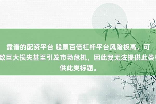 靠谱的配资平台 股票百倍杠杆平台风险极高，可能导致巨大损失甚至引发市场危机，因此我无法提供此类标题。