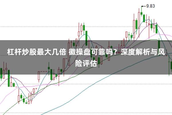 杠杆炒股最大几倍 徽操盘可靠吗？深度解析与风险评估