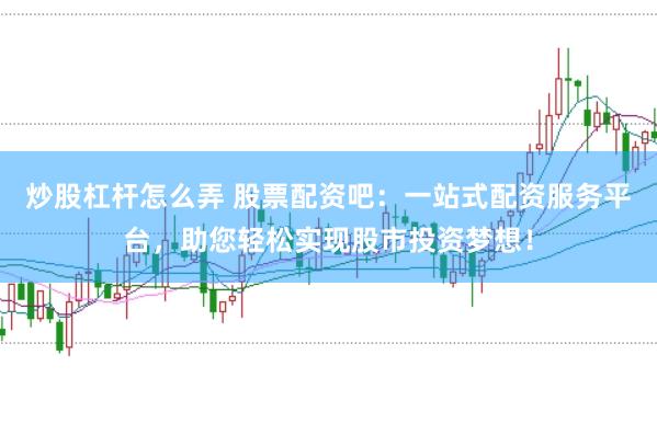 炒股杠杆怎么弄 股票配资吧：一站式配资服务平台，助您轻松实现股市投资梦想！