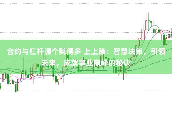 合约与杠杆哪个赚得多 上上策：智慧决策，引领未来，成就事业巅峰的秘诀