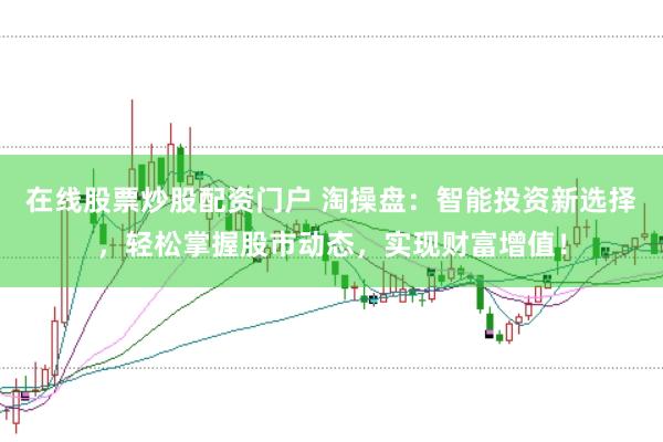 在线股票炒股配资门户 淘操盘：智能投资新选择，轻松掌握股市动态，实现财富增值！