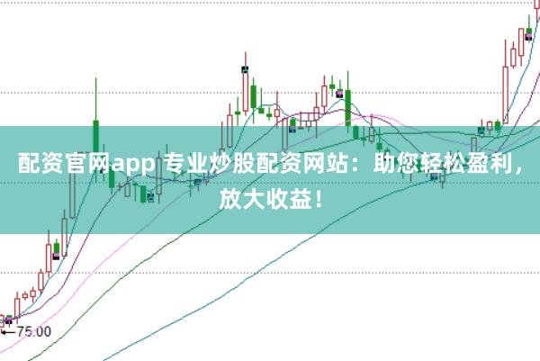 配资官网app 专业炒股配资网站：助您轻松盈利，放大收益！