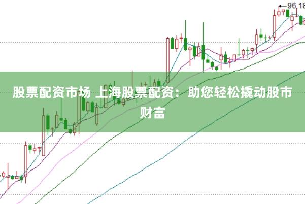 股票配资市场 上海股票配资：助您轻松撬动股市财富