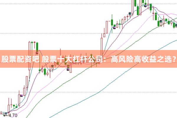 股票配资吧 股票十大杠杆公司：高风险高收益之选？