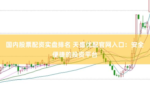 国内股票配资实盘排名 天盛优配官网入口：安全便捷的投资平台