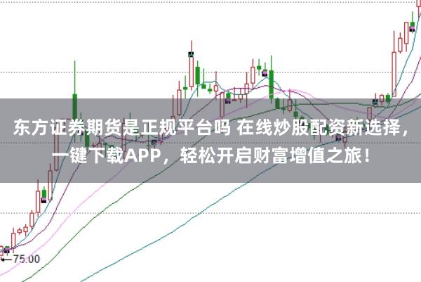 东方证券期货是正规平台吗 在线炒股配资新选择，一键下载APP，轻松开启财富增值之旅！