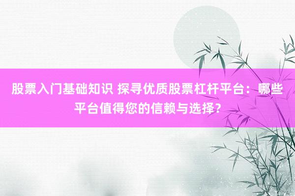 股票入门基础知识 探寻优质股票杠杆平台：哪些平台值得您的信赖与选择？