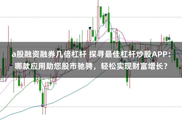 a股融资融券几倍杠杆 探寻最佳杠杆炒股APP：哪款应用助您股市驰骋，轻松实现财富增长？