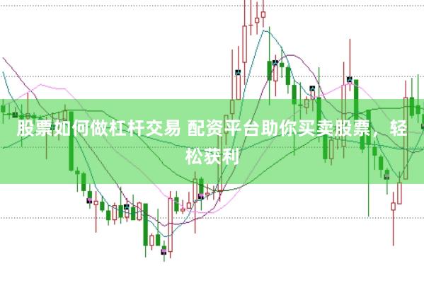 股票如何做杠杆交易 配资平台助你买卖股票，轻松获利