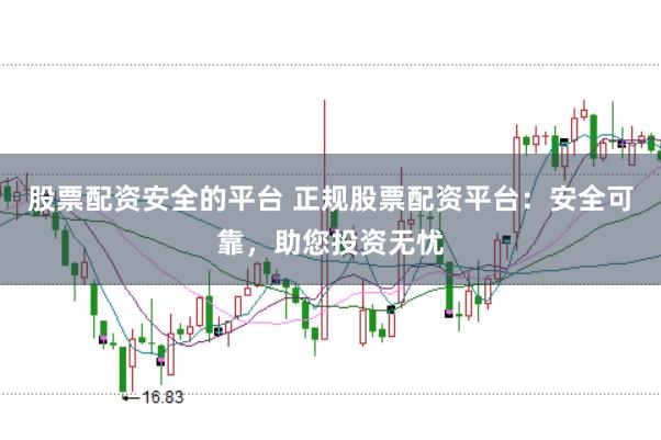 股票配资安全的平台 正规股票配资平台：安全可靠，助您投资无忧