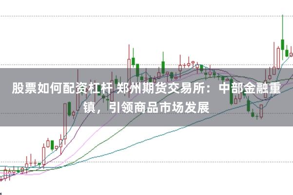股票如何配资杠杆 郑州期货交易所：中部金融重镇，引领商品市场发展