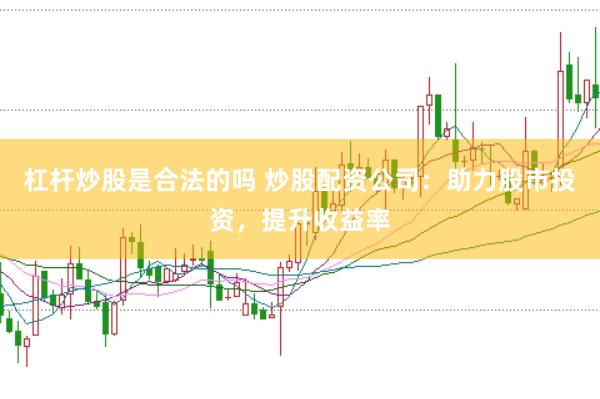 杠杆炒股是合法的吗 炒股配资公司：助力股市投资，提升收益率