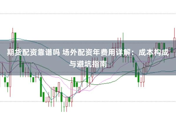 期货配资靠谱吗 场外配资年费用详解：成本构成与避坑指南