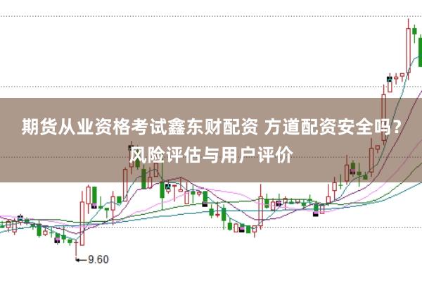 期货从业资格考试鑫东财配资 方道配资安全吗？风险评估与用户评价