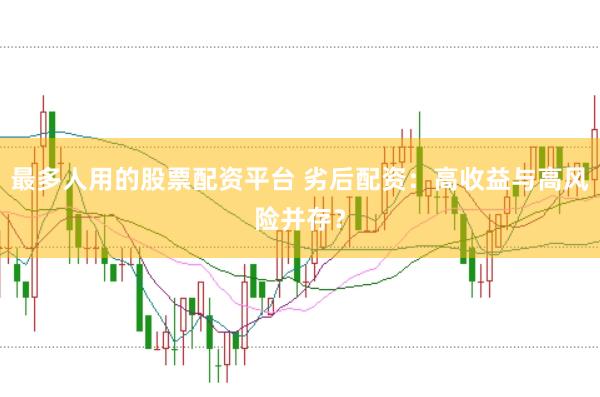 最多人用的股票配资平台 劣后配资：高收益与高风险并存？