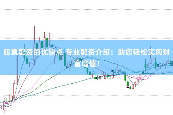 股票配资的优缺点 专业配资介绍：助您轻松实现财富增值！