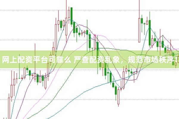 网上配资平台可靠么 严查配资乱象，规范市场秩序！