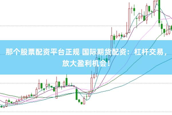 那个股票配资平台正规 国际期货配资：杠杆交易，放大盈利机会！