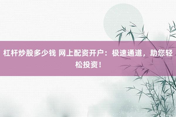 杠杆炒股多少钱 网上配资开户：极速通道，助您轻松投资！