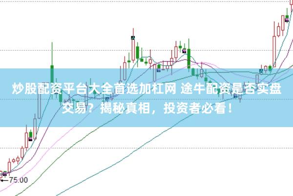 炒股配资平台大全首选加杠网 途牛配资是否实盘交易？揭秘真相，投资者必看！
