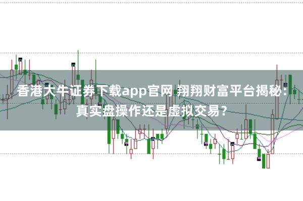香港大牛证券下载app官网 翔翔财富平台揭秘：真实盘操作还是虚拟交易？