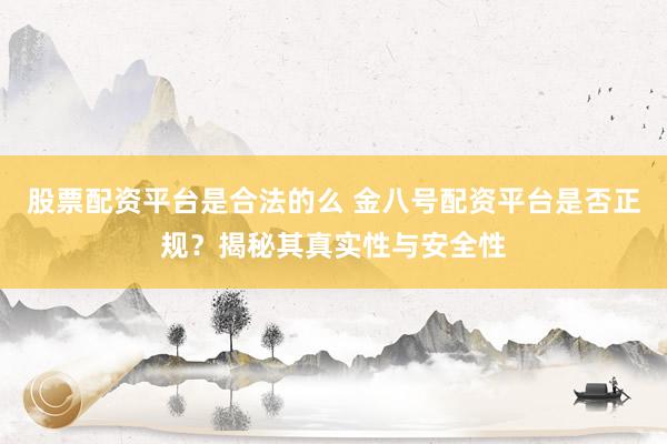 股票配资平台是合法的么 金八号配资平台是否正规？揭秘其真实性与安全性