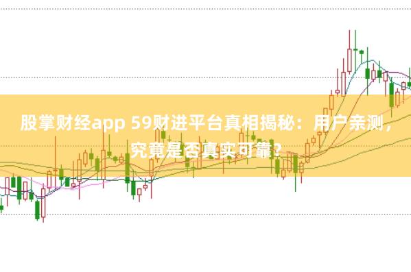 股掌财经app 59财进平台真相揭秘：用户亲测，究竟是否真实可靠？