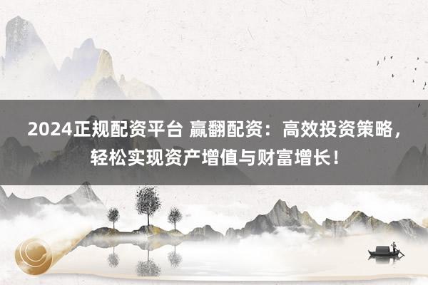 2024正规配资平台 赢翻配资：高效投资策略，轻松实现资产增值与财富增长！