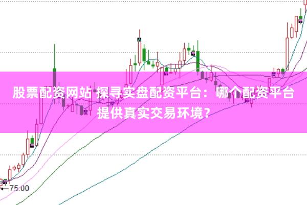 股票配资网站 探寻实盘配资平台：哪个配资平台提供真实交易环境？