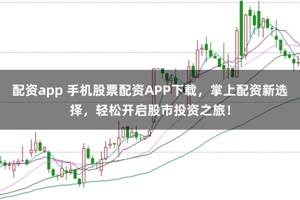 配资app 手机股票配资APP下载，掌上配资新选择，轻松开启股市投资之旅！