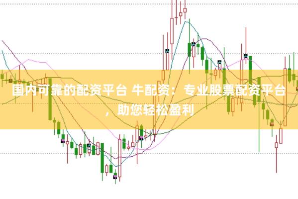 国内可靠的配资平台 牛配资：专业股票配资平台，助您轻松盈利