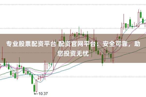 专业股票配资平台 配资官网平台：安全可靠，助您投资无忧