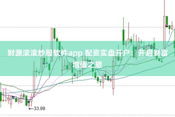 财源滚滚炒股软件app 配资实盘开户：开启财富增值之旅