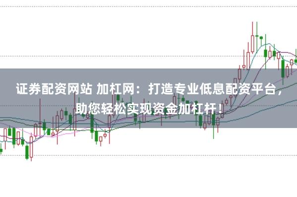 证券配资网站 加杠网：打造专业低息配资平台，助您轻松实现资金加杠杆！