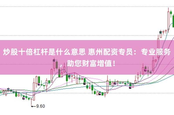 炒股十倍杠杆是什么意思 惠州配资专员：专业服务，助您财富增值！