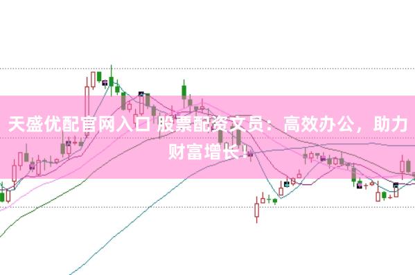 天盛优配官网入口 股票配资文员：高效办公，助力财富增长！